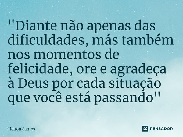 ⁠"Diante não apenas das dificuldades, más também nos momentos de felicidade, ore e agradeça à Deus por cada situação que você está passando"... Frase de Cleiton Santos.