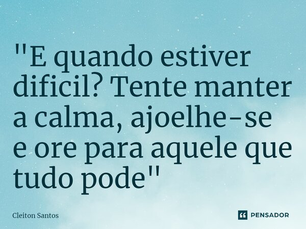"⁠E quando estiver dificil? Tente manter a calma, ajoelhe-se e ore para aquele que tudo pode"... Frase de Cleiton Santos.