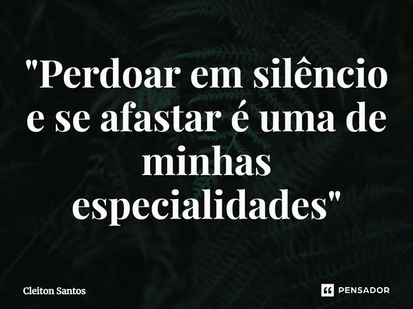 ⁠"Perdoar em silêncio e se afastar é uma de minhas especialidades"... Frase de Cleiton Santos.