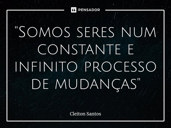 "⁠Somos seres num constante e infinito processo de mudanças"... Frase de Cleiton Santos.