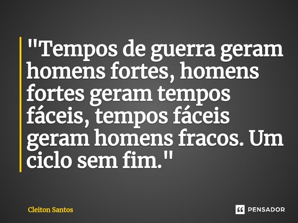 "Tempos de guerra geram homens fortes, homens fortes geram tempos fáceis, tempos fáceis geram homens fracos. Um ciclo sem fim.⁠"... Frase de Cleiton Santos.