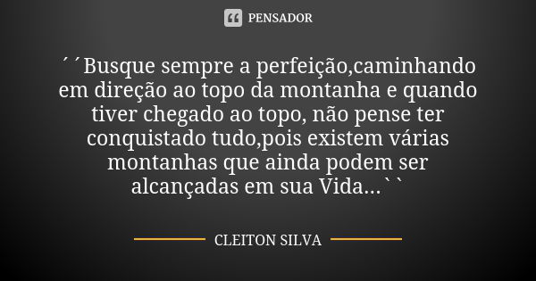 ´´Busque sempre a perfeição,caminhando em direção ao topo da montanha e quando tiver chegado ao topo, não pense ter conquistado tudo,pois existem várias montanh... Frase de Cleiton Silva.