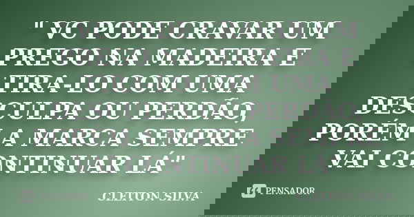 " VC PODE CRAVAR UM PREGO NA MADEIRA E TIRA-LO COM UMA DESCULPA OU PERDÃO, PORÉM A MARCA SEMPRE VAI CONTINUAR LÁ"... Frase de CLEITON SILVA.