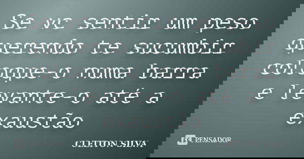 Se vc sentir um peso querendo te sucumbir coloque-o numa barra e levante-o até a exaustão... Frase de Cleiton Silva.