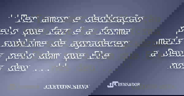''Ter amor e dedicação pelo que faz é a forma mais sublime de agradecer a Deus pelo dom que Ele nos deu ...''... Frase de Cleiton Silva.