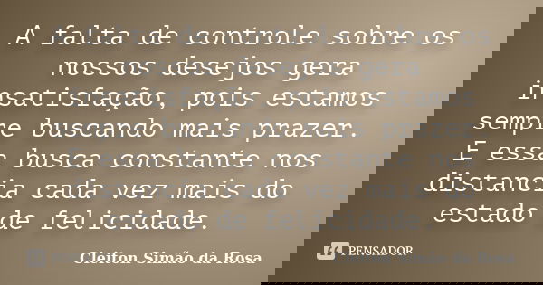 A falta de controle sobre os nossos desejos gera insatisfação, pois estamos sempre buscando mais prazer. E essa busca constante nos distancia cada vez mais do e... Frase de Cleiton SImão da Rosa.