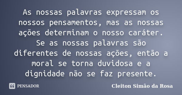 As nossas palavras expressam os nossos pensamentos, mas as nossas ações determinam o nosso caráter. Se as nossas palavras são diferentes de nossas ações, então ... Frase de Cleiton Simão da Rosa.