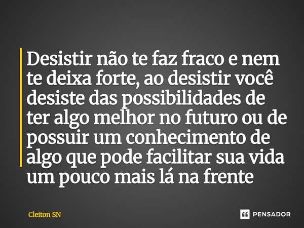 Desistir não te faz fraco e nem te deixa forte, ao desistir você desiste das possibilidades de ter algo melhor no futuro ou de possuir um conhecimento de algo ... Frase de Cleiton SN.