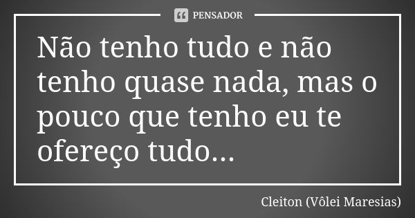 Não tenho tudo e não tenho quase nada, mas o pouco que tenho eu te ofereço tudo...... Frase de Cleiton (Vôlei Maresias).