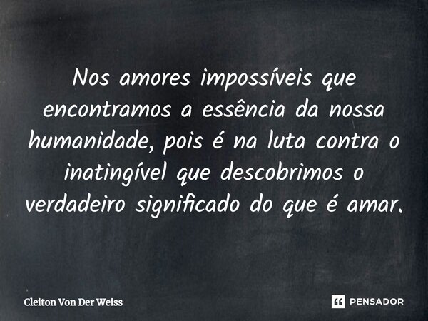 Nos amores impossíveis que encontramos a essência da nossa humanidade, pois é na luta contra o inatingível que descobrimos o verdadeiro significado do que é ama... Frase de Cleiton Von Der Weiss.