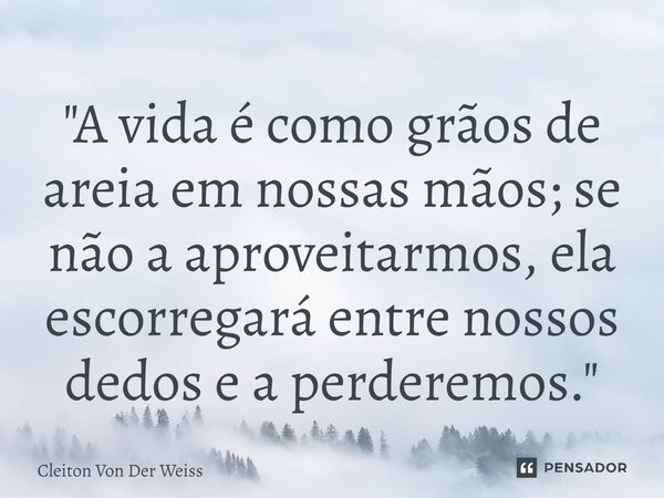 ⁠"A vida é como grãos de areia em nossas mãos; se não a aproveitarmos, ela escorregará entre nossos dedos e a perderemos."... Frase de Cleiton Von Der Weiss.