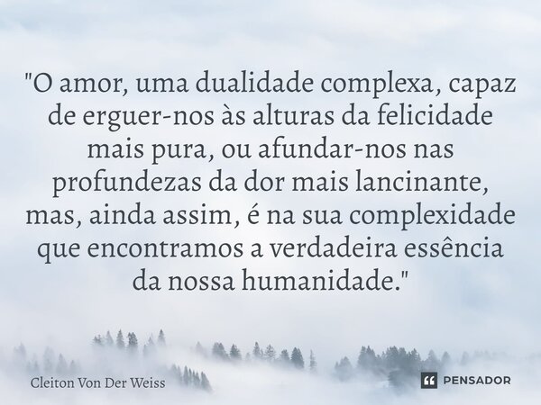 ⁠"O amor, uma dualidade complexa, capaz de erguer-nos às alturas da felicidade mais pura, ou afundar-nos nas profundezas da dor mais lancinante, mas, ainda... Frase de Cleiton Von Der Weiss.