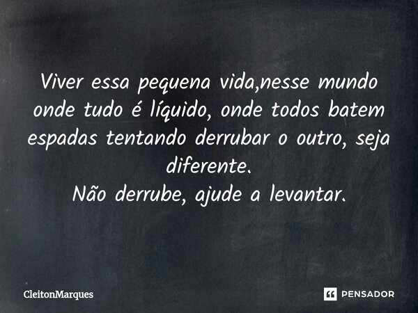 Viver essa pequena vida,nesse mundo onde tudo é líquido, onde todos batem espadas tentando derrubar o outro, seja diferente. Não derrube, ajude a levantar.... Frase de CleitonMarques.