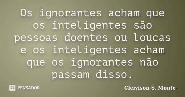 Os ignorantes acham que os inteligentes são pessoas doentes ou loucas e os inteligentes acham que os ignorantes não passam disso.... Frase de Cleivison S. Monte.