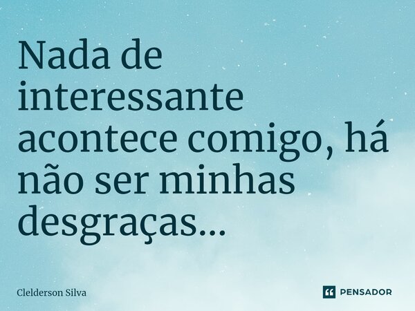 ⁠Nada de interessante acontece comigo, há não ser minhas desgraças...... Frase de Clelderson Silva.