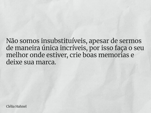 ⁠Não somos insubstituíveis, apesar de sermos de maneira única incríveis, por isso faça o seu melhor onde estiver, crie boas memorias e deixe sua marca.... Frase de Clélia Hahnel.
