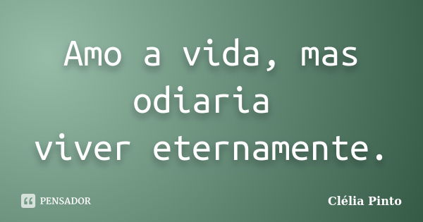 Amo a vida, mas odiaria viver eternamente.... Frase de Clelia Pinto.