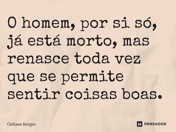 O homem, por si só, já está morto, mas renasce toda vez que se permite sentir coisas boas.... Frase de Cleliane Borges.
