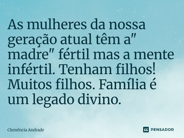 ⁠As mulheres da nossa geração atual têm a " madre" fértil mas a mente infértil. Tenham filhos! Muitos filhos. Família é um legado divino.... Frase de Clemência Andrade.