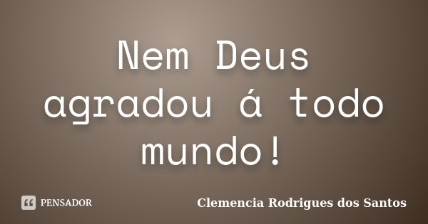Nem Deus agradou á todo mundo!... Frase de Clemencia Rodrigues dos Santos.