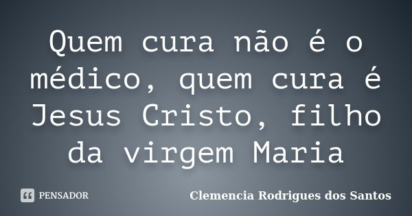 Quem cura não é o médico, quem cura é Jesus Cristo, filho da virgem Maria... Frase de Clemencia Rodrigues dos Santos.