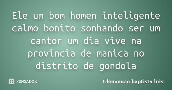 Ele um bom homen inteligente calmo bonito sonhando ser um cantor um dia vive na provincia de manica no distrito de gondola... Frase de Clemencio baptista luis.