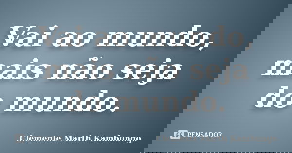 Vai ao mundo, mais não seja do mundo.... Frase de Clemente Marth Kambungo.