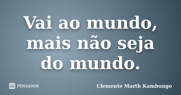 Vai ao mundo, mais não seja do mundo.... Frase de Clemente Marth Kambungo.