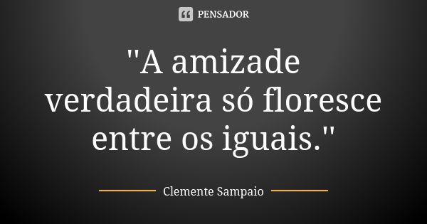 ''A amizade verdadeira só floresce entre os iguais.''... Frase de Clemente Sampaio.