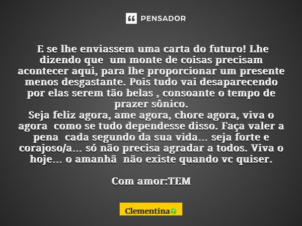 E se lhe enviassem uma carta do futuro! Lhe dizendo que um monte de coisas precisam acontecer aqui, para lhe proporcionar um presente menos desgastante. Pois ... Frase de Clementina.