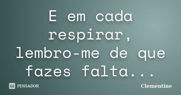 E em cada respirar, lembro-me de que fazes falta...... Frase de Clementine.