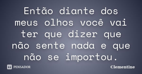 Então diante dos meus olhos você vai ter que dizer que não sente nada e que não se importou.... Frase de Clementine.