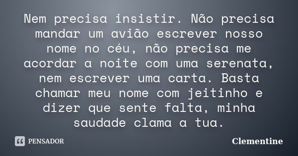 Nem precisa insistir. Não precisa mandar um avião escrever nosso nome no céu, não precisa me acordar a noite com uma serenata, nem escrever uma carta. Basta cha... Frase de Clementine.