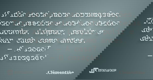 O dia está para arrumações. Tirar a poeira e até as teias de aranha. Limpar, polir e deixar tudo como antes. — A casa? — O coração!... Frase de Clementine.