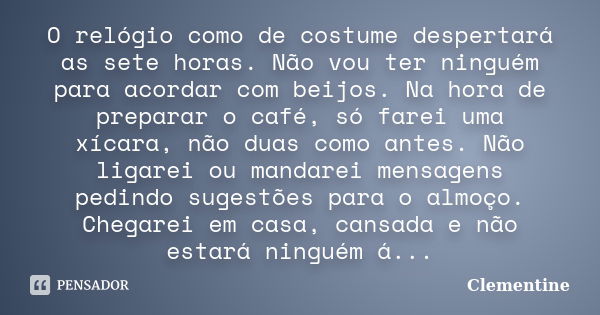 O relógio como de costume despertará as sete horas. Não vou ter ninguém para acordar com beijos. Na hora de preparar o café, só farei uma xícara, não duas como ... Frase de Clementine.