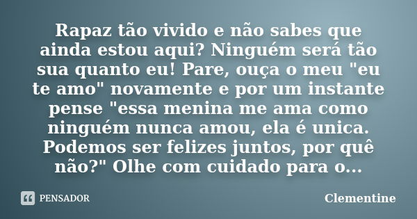 Rapaz tão vivido e não sabes que ainda estou aqui? Ninguém será tão sua quanto eu! Pare, ouça o meu "eu te amo" novamente e por um instante pense &quo... Frase de Clementine.