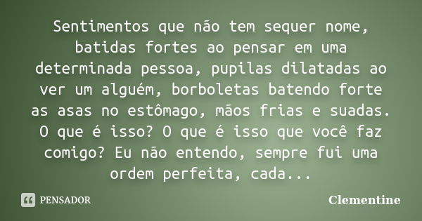 Sentimentos que não tem sequer nome, batidas fortes ao pensar em uma determinada pessoa, pupilas dilatadas ao ver um alguém, borboletas batendo forte as asas no... Frase de Clementine.