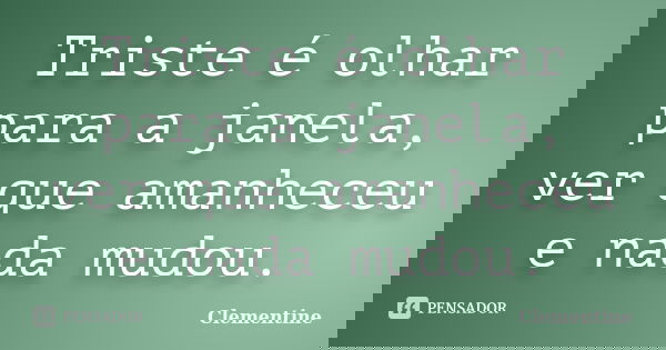 Triste é olhar para a janela, ver que amanheceu e nada mudou.... Frase de Clementine.