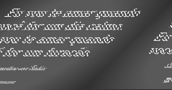 Eu vou te amar quando você for um dia calmo. Eu vou te amar quando você for um furacão.... Frase de Clementine von Radics.
