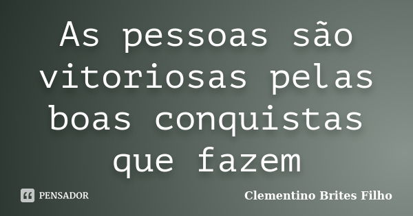 As pessoas são vitoriosas pelas boas conquistas que fazem... Frase de Clementino Brites Filho.