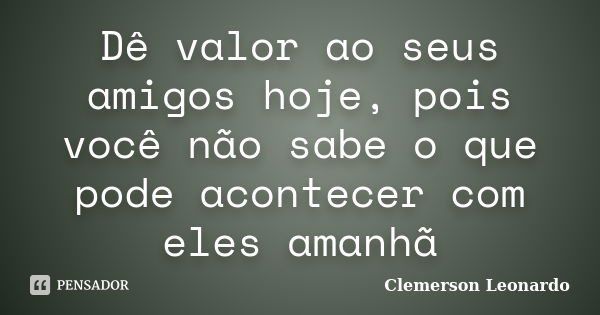 Dê valor ao seus amigos hoje, pois você não sabe o que pode acontecer com eles amanhã... Frase de Clemerson Leonardo.