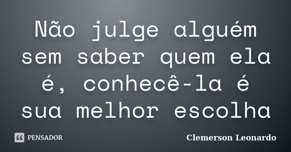 Não julge alguém sem saber quem ela é, conhecê-la é sua melhor escolha... Frase de Clemerson Leonardo.