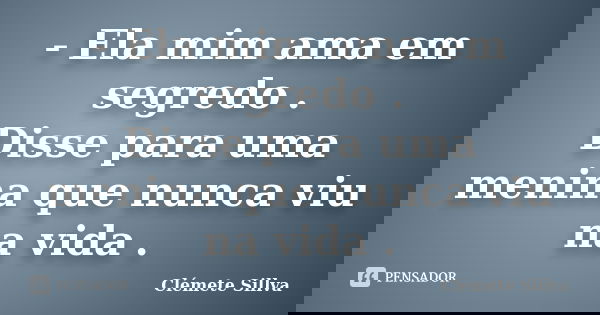 - Ela mim ama em segredo . Disse para uma menina que nunca viu na vida .... Frase de Clémete Sillva.