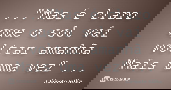 ..."Mas é claro que o sol vai voltar amanhã Mais uma vez"...... Frase de Clémete Sillva.