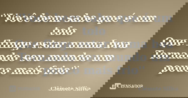 ''Você bem sabe que é um tolo Que finge estar numa boa Tornando seu mundo um pouco mais frio''... Frase de Clémete Sillva.