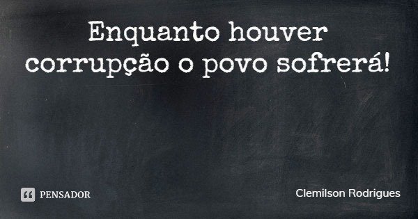 Enquanto houver corrupção o povo sofrerá!... Frase de Clemilson Rodrigues.