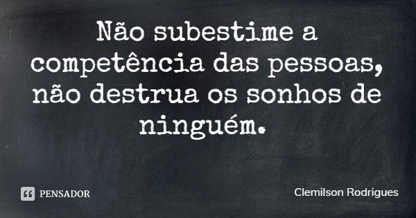 Não subestime a competência das pessoas, não destrua os sonhos de ninguém.... Frase de Clemilson Rodrigues.