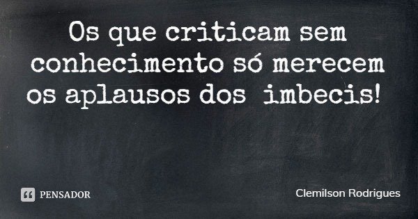 Os que criticam sem conhecimento só merecem os aplausos dos imbecis!... Frase de Clemilson Rodrigues.