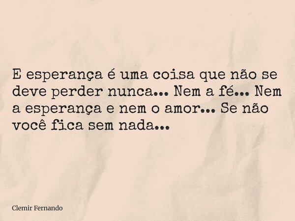 E esperança é uma coisa que não se deve perder nunca... Nem a fé... Nem a esperança e nem o amor... Se não você fica sem nada...... Frase de Clemir Fernando.