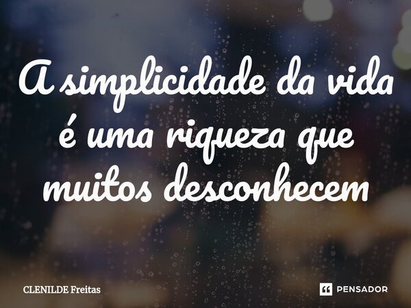 ⁠A simplicidade da vida é uma riqueza que muitos desconhecem... Frase de Clenilde Freitas.